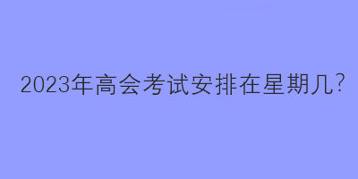 2023年高會考試安排在星期幾？