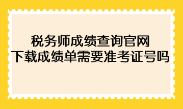 2022年稅務(wù)師成績(jī)查詢官網(wǎng)下載成績(jī)單需要準(zhǔn)考證號(hào)碼？