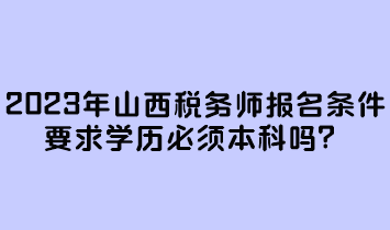 2023年山西稅務(wù)師報(bào)名條件要求學(xué)歷必須本科嗎？