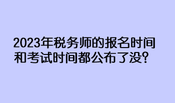 2023年稅務(wù)師的報名時間和考試時間都公布了沒？