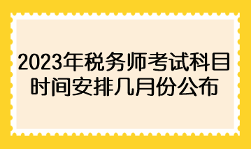 2023年稅務師考試科目時間安排幾月份公布？