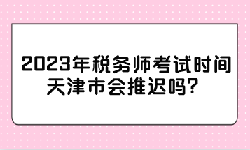 2023年稅務師考試時間天津市會推遲嗎？