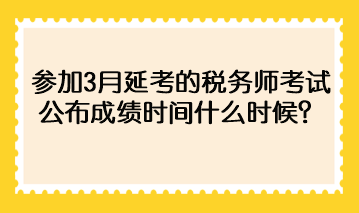 參加3月延考的稅務(wù)師考試公布成績時間什么時候？