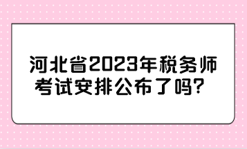 河北省2023年稅務(wù)師考試安排公布了嗎？