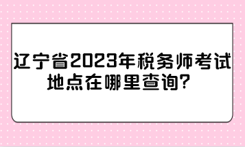 遼寧省2023年稅務(wù)師考試地點(diǎn)在哪里查詢？