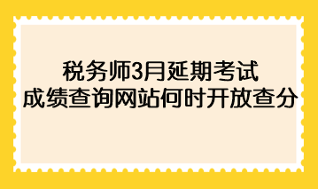 稅務(wù)師3月延期考試成績查詢網(wǎng)站何時(shí)開放查分？