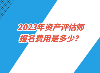 2023年資產(chǎn)評估師報名費用是多少？