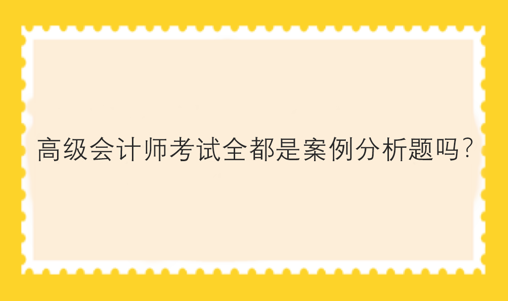 高級(jí)會(huì)計(jì)師考試全都是案例分析題嗎？