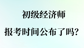 初級(jí)經(jīng)濟(jì)師報(bào)名報(bào)考時(shí)間公布了嗎？