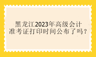 黑龍江2023年高級(jí)會(huì)計(jì)準(zhǔn)考證打印時(shí)間公布了嗎？