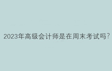 2023年高級(jí)會(huì)計(jì)師是在周末考試嗎？