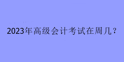 2023年高級會計考試在周幾？