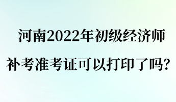 河南2022年初級(jí)經(jīng)濟(jì)師補(bǔ)考準(zhǔn)考證可以打印了嗎？