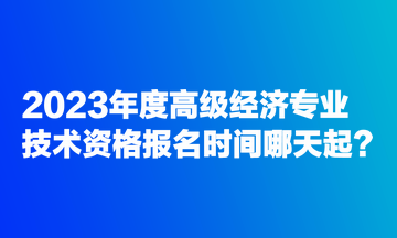 2023年度高級(jí)經(jīng)濟(jì)專業(yè)技術(shù)資格報(bào)名時(shí)間哪天起？