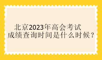 北京2023年高會(huì)考試成績(jī)查詢時(shí)間是什么時(shí)候？