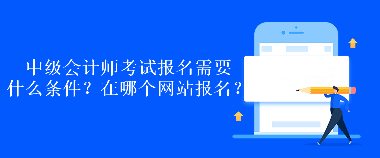 中級會計師考試報名需要什么條件？在哪個網站報名？