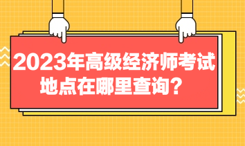 2023年高級(jí)經(jīng)濟(jì)師考試地點(diǎn)在哪里查詢？