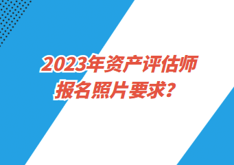 2023年資產(chǎn)評估師報名照片要求？