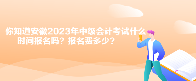 你知道安徽2023年中級會計考試什么時間報名嗎？報名費多少？