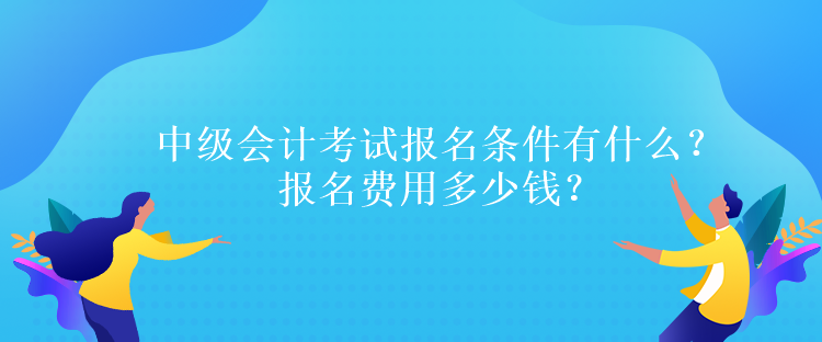 中級會計(jì)考試報名條件有什么？報名費(fèi)用多少錢？