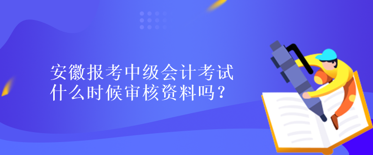 安徽報考中級會計考試什么時候?qū)徍速Y料嗎？