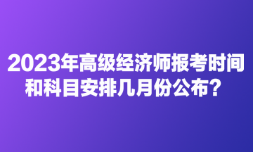 2023年高級經(jīng)濟(jì)師報考時間和科目安排幾月份公布？