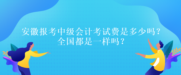 安徽報考中級會計考試費是多少嗎？全國都是一樣嗎？