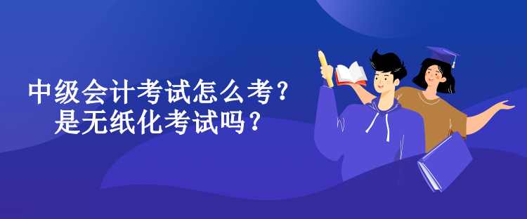 中級(jí)會(huì)計(jì)考試怎么考？是無(wú)紙化考試嗎？