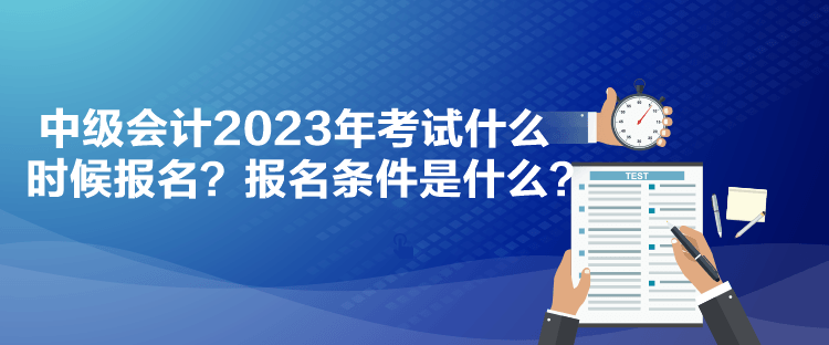 中級會計2023年考試什么時候報名？報名條件是什么？