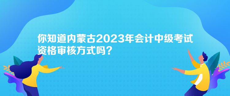 你知道內(nèi)蒙古2023年會(huì)計(jì)中級(jí)考試資格審核方式嗎？