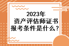 2023年資產(chǎn)評(píng)估師證書報(bào)考條件是什么？