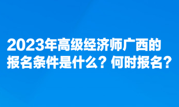 2023年高級(jí)經(jīng)濟(jì)師廣西的報(bào)名條件是什么？何時(shí)報(bào)名？