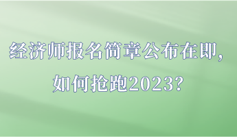 經(jīng)濟(jì)師報名簡章公布在即，如何搶跑2023？