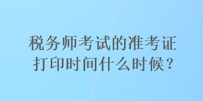 稅務(wù)師考試的準(zhǔn)考證打印時間什么時候？