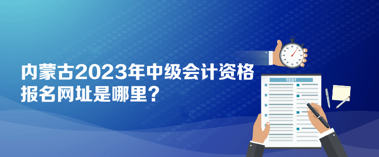 內(nèi)蒙古2023年中級(jí)會(huì)計(jì)資格報(bào)名網(wǎng)址是哪里？