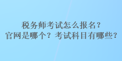 稅務(wù)師考試怎么報(bào)名？官網(wǎng)是哪個(gè)？考試科目有哪些？