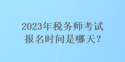 2023年稅務(wù)師考試報名時間是哪天？