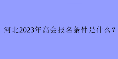 河北2023年高會(huì)報(bào)名條件是什么？