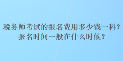 稅務(wù)師考試的報(bào)名費(fèi)用多少錢一科？報(bào)名時(shí)間一般在什么時(shí)候？