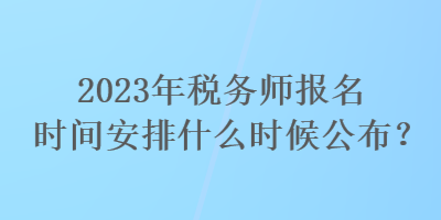 2023年稅務(wù)師報(bào)名時間安排什么時候公布？