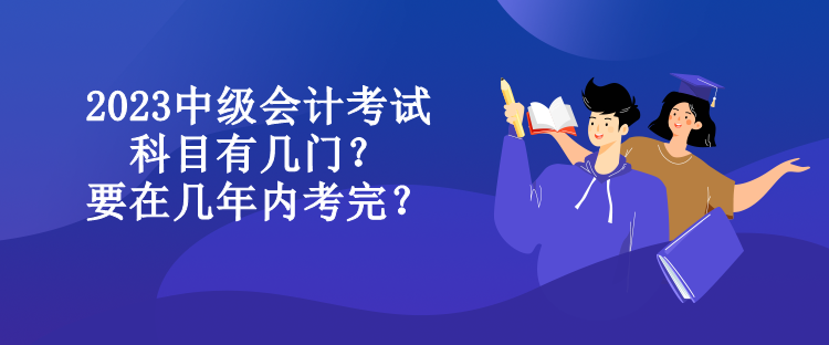 2023中級(jí)會(huì)計(jì)考試科目有幾門？要在幾年內(nèi)考完？