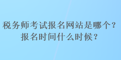 稅務師考試報名網(wǎng)站是哪個？報名時間什么時候？