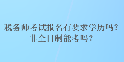 稅務(wù)師考試報名有要求學(xué)歷嗎？非全日制能考嗎？