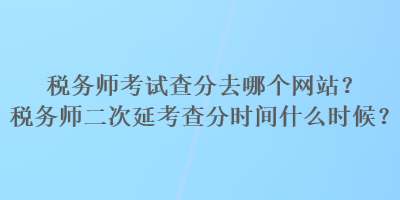 稅務師考試查分去哪個網(wǎng)站？稅務師二次延考查分時間什么時候？