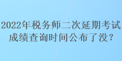 2022年稅務(wù)師二次延期考試成績查詢時(shí)間公布了沒？