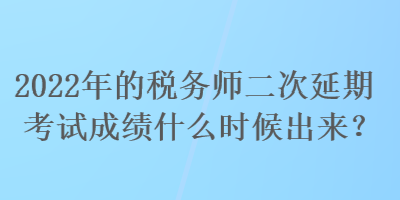 2022年的稅務(wù)師二次延期考試成績(jī)什么時(shí)候出來(lái)？