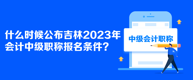 什么時候公布吉林2023年會計中級職稱報名條件？