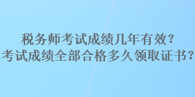 稅務(wù)師考試成績(jī)幾年有效？考試成績(jī)?nèi)亢细穸嗑妙I(lǐng)取證書(shū)？