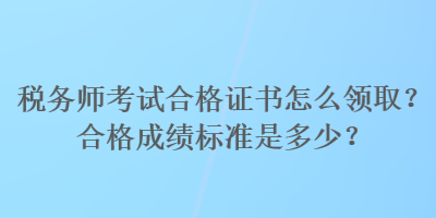 稅務(wù)師考試合格證書怎么領(lǐng)?。亢细癯煽儤?biāo)準(zhǔn)是多少？