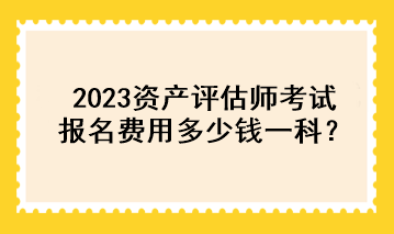 2023資產(chǎn)評(píng)估師考試報(bào)名費(fèi)用多少錢一科？